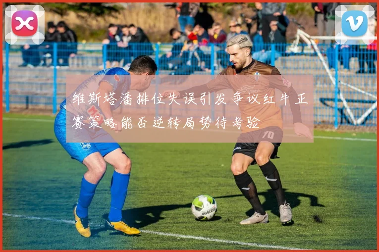 维斯塔潘排位失误引发争议红牛正赛策略能否逆转局势待考验